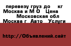 перевезу груз до 600кг Москва и М.О › Цена ­ 1 000 - Московская обл., Москва г. Авто » Услуги   